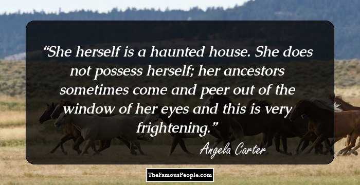 She herself is a haunted house. She does not possess herself; her ancestors sometimes come and peer out of the window of her eyes and this is very frightening.