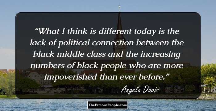 What I think is different today is the lack of political connection between the black middle class and the increasing numbers of black people who are more impoverished than ever before.
