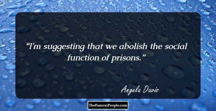I'm suggesting that we abolish the social function of prisons.
