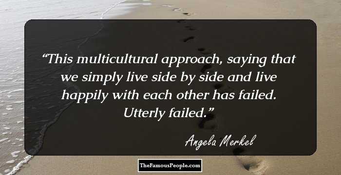 This multicultural approach, saying that we simply live side by side and live happily with each other has failed. Utterly failed.
