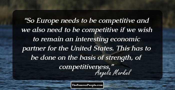 So Europe needs to be competitive and we also need to be competitive if we wish to remain an interesting economic partner for the United States. This has to be done on the basis of strength, of competitiveness.