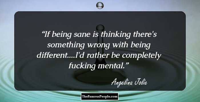 If being sane is thinking there's something wrong with being different....I'd rather be completely fucking mental.