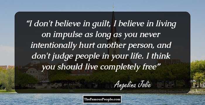 I don't believe in guilt, I believe in living on impulse as long as you never intentionally hurt another person, and don't judge people in your life. I think you should live completely free