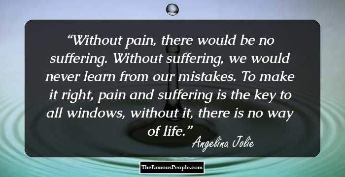 Without pain, there would be no suffering. Without suffering, we would never learn from our mistakes. To make it right, pain and suffering is the key to all windows, without it, there is no way of life.