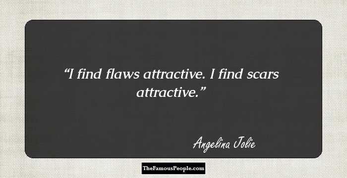 I find flaws attractive. I find scars attractive.
