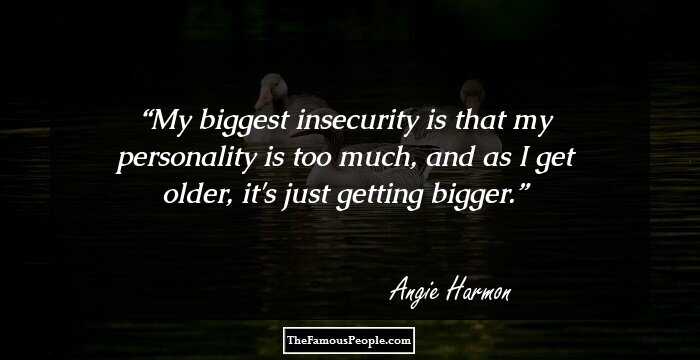 My biggest insecurity is that my personality is too much, and as I get older, it's just getting bigger.