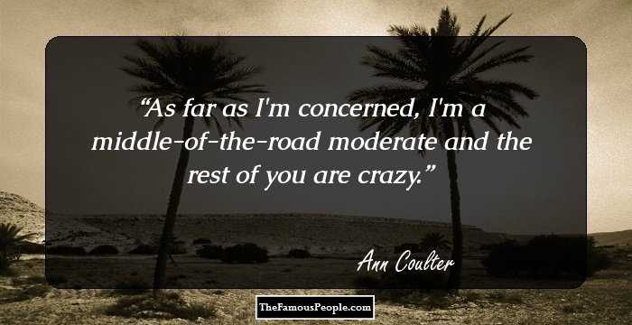 As far as I'm concerned, I'm a middle-of-the-road moderate and the rest of you are crazy.