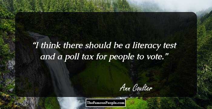 I think there should be a literacy test and a poll tax for people to vote.
