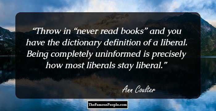 Throw in “never read books” and you have the dictionary definition of a liberal. Being completely uninformed is precisely how most liberals stay liberal.