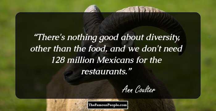 There's nothing good about diversity, other than the food, and we don't need 128 million Mexicans for the restaurants.