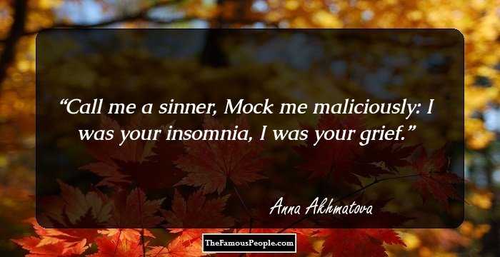 Call me a sinner,
Mock me maliciously:
I was your insomnia,
I was your grief.