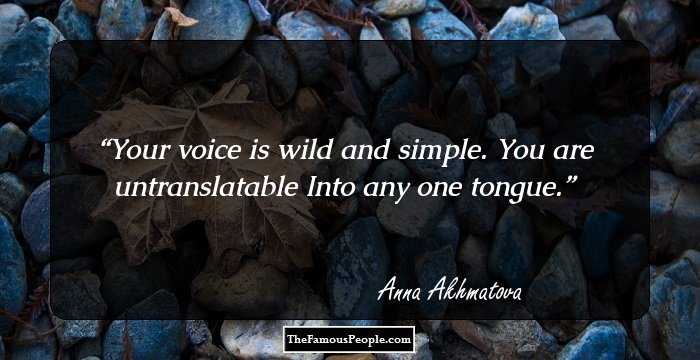 Your voice is wild and simple.
You are untranslatable
Into any one tongue.