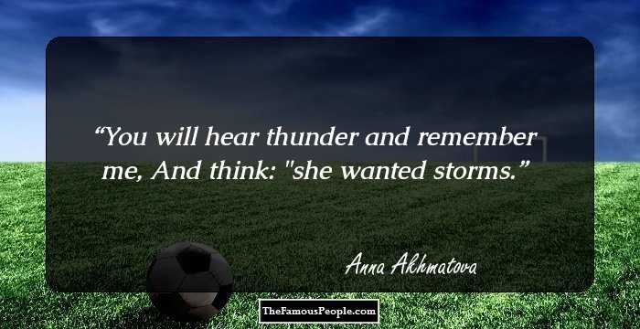 You will hear thunder and remember me,
And think: 