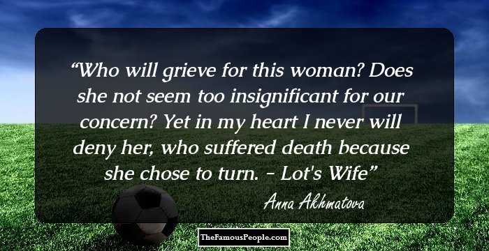 Who will grieve for this woman? Does she not seem
too insignificant for our concern?
Yet in my heart I never will deny her,
who suffered death because she chose to turn.

- Lot's Wife