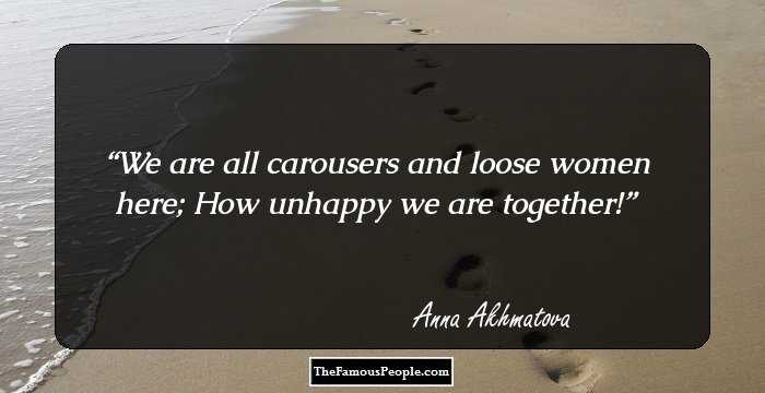 We are all carousers and loose women here;
How unhappy we are together!
