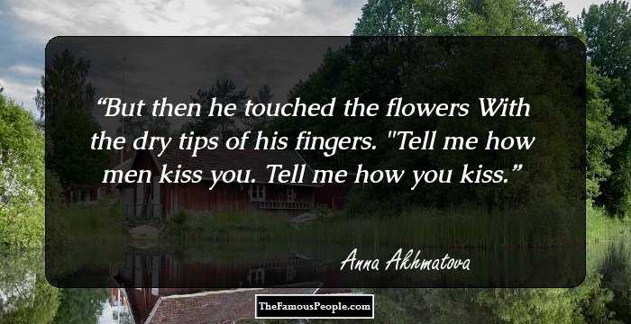 But then he touched the flowers
With the dry tips of his fingers.
