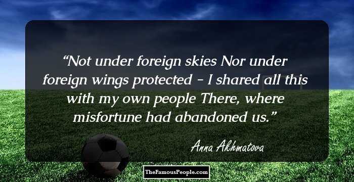 Not under foreign skies
Nor under foreign wings protected -
I shared all this with my own people
There, where misfortune had abandoned us.