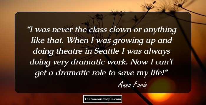 I was never the class clown or anything like that. When I was growing up and doing theatre in Seattle I was always doing very dramatic work. Now I can't get a dramatic role to save my life!