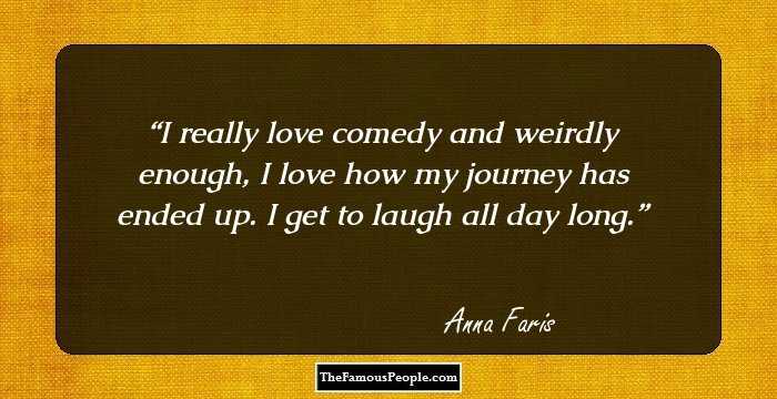 I really love comedy and weirdly enough, I love how my journey has ended up. I get to laugh all day long.