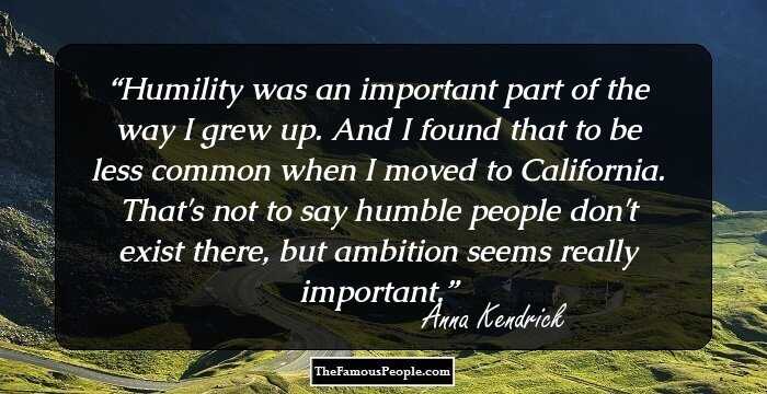 Humility was an important part of the way I grew up. And I found that to be less common when I moved to California. That's not to say humble people don't exist there, but ambition seems really important.
