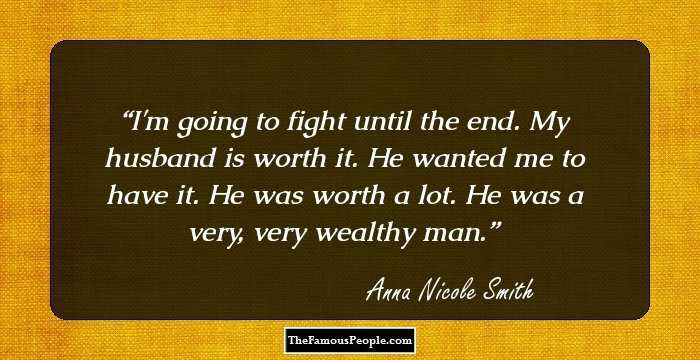 I'm going to fight until the end. My husband is worth it. He wanted me to have it. He was worth a lot. He was a very, very wealthy man.