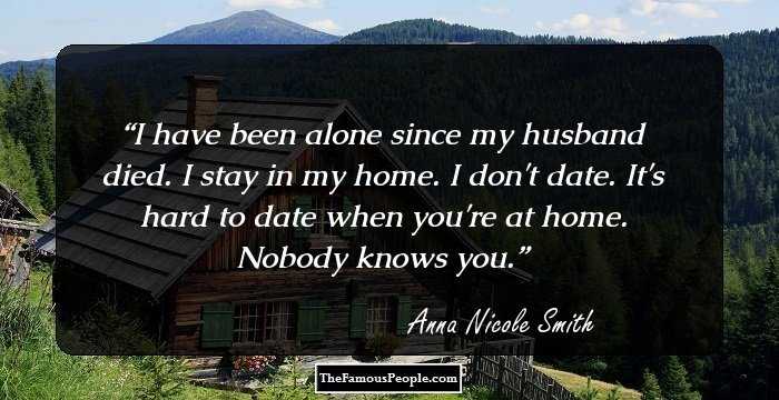I have been alone since my husband died. I stay in my home. I don't date. It's hard to date when you're at home. Nobody knows you.