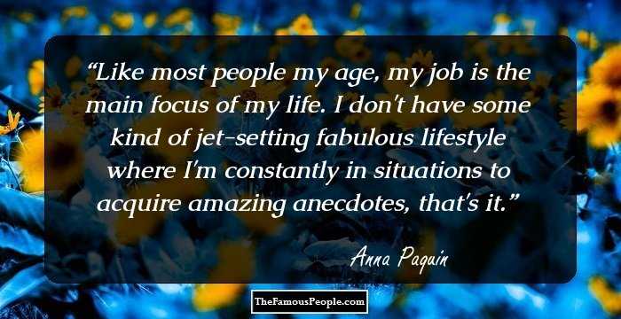 Like most people my age, my job is the main focus of my life. I don't have some kind of jet-setting fabulous lifestyle where I'm constantly in situations to acquire amazing anecdotes, that's it.