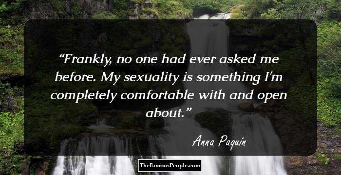 Frankly, no one had ever asked me before. My sexuality is something I'm completely comfortable with and open about.