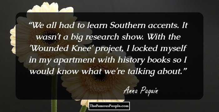 We all had to learn Southern accents. It wasn't a big research show. With the 'Wounded Knee' project, I locked myself in my apartment with history books so I would know what we're talking about.