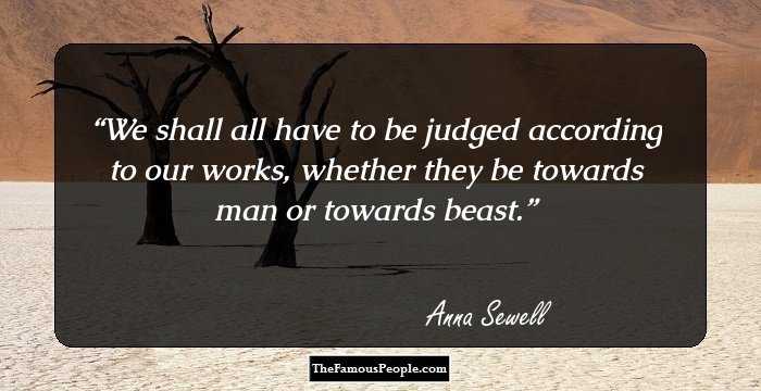 We shall all have to be judged according to our works, whether they be towards man or towards beast.