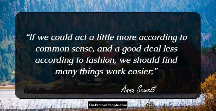 If we could act a little more according to common sense, and a good deal less according to fashion, we should find many things work easier;