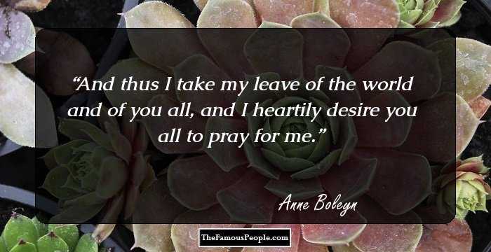 And thus I take my leave of the world and of you all, and I heartily desire you all to pray for me.