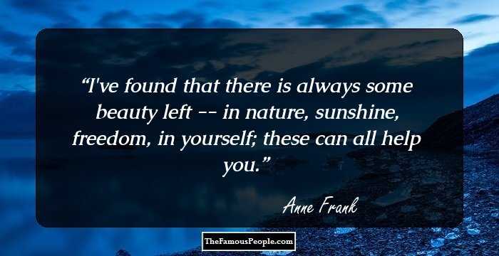 I've found that there is always some beauty left -- in nature, sunshine, freedom, in yourself; these can all help you.