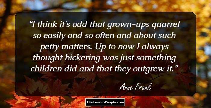 I think it's odd that grown-ups quarrel so easily and so often and about such petty matters. Up to now I always thought bickering was just something children did and that they outgrew it.