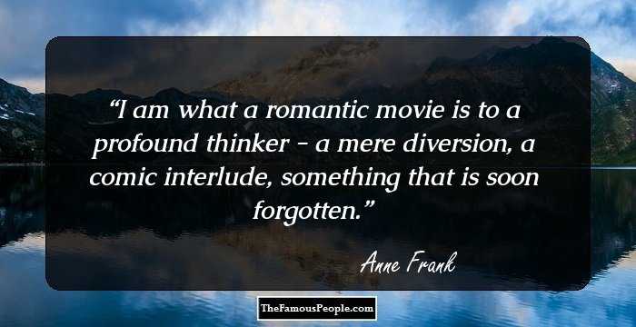 I am what a romantic movie is to a profound thinker - a mere diversion, a comic interlude, something that is soon forgotten.