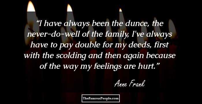 I have always been the dunce, the never-do-well of the family, I've always have to pay double for my deeds, first with the scolding and then again because of the way my feelings are hurt.