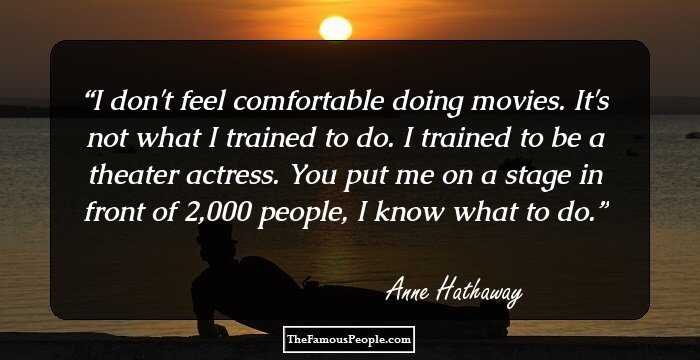 I don't feel comfortable doing movies. It's not what I trained to do. I trained to be a theater actress. You put me on a stage in front of 2,000 people, I know what to do.