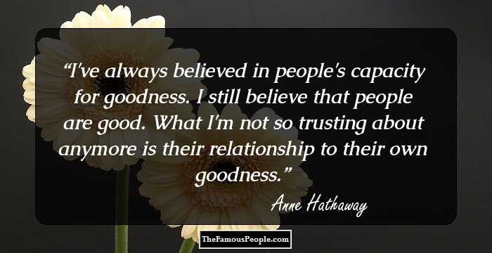 I've always believed in people's capacity for goodness. I still believe that people are good. What I'm not so trusting about anymore is their relationship to their own goodness.