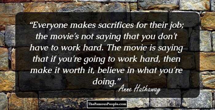 Everyone makes sacrifices for their job; the movie's not saying that you don't have to work hard. The movie is saying that if you're going to work hard, then make it worth it, believe in what you're doing.