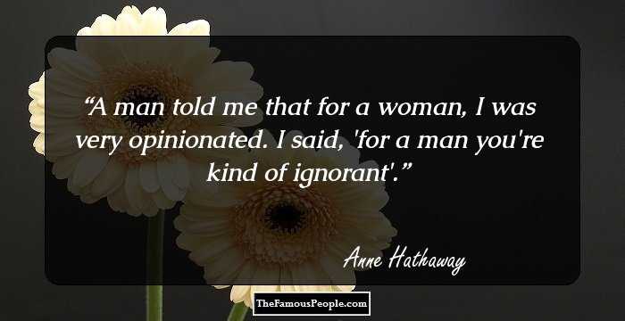 A man told me that for a woman, I was very opinionated. I said, 'for a man you're kind of ignorant'.