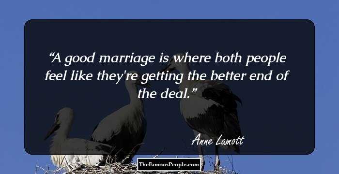 A good marriage is where both people feel like they're getting the better end of the deal.