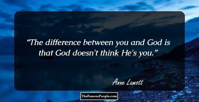 The difference between you and God is that God doesn't think He's you.