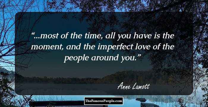 ...most of the time, all you have is the moment, and the imperfect love of the people around you.