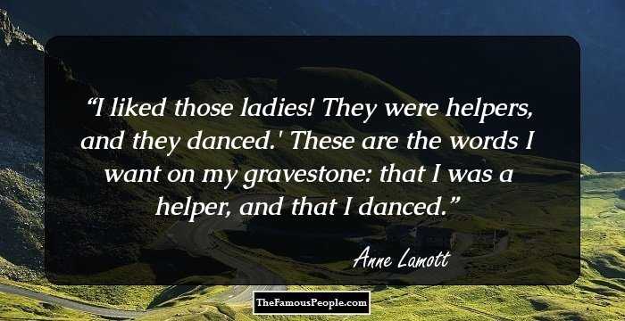 I liked those ladies! They were helpers, and they danced.' These are the words I want on my gravestone: that I was a helper, and that I danced.
