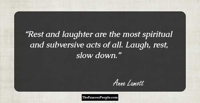 Rest and laughter are the most spiritual and subversive acts of all. Laugh, rest, slow down.