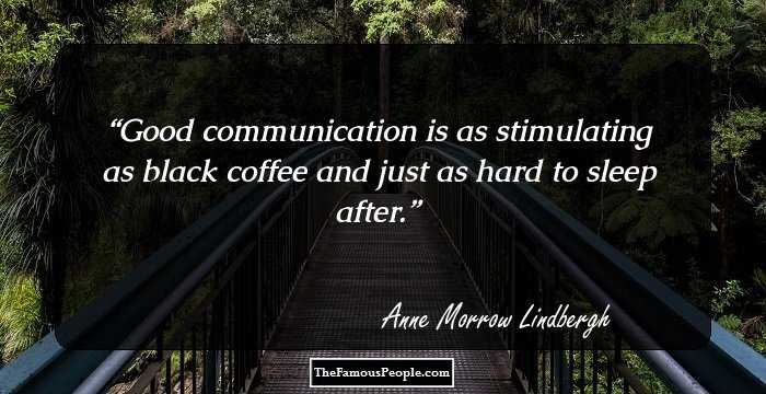 Good communication is as stimulating as black coffee and just as hard to sleep after.