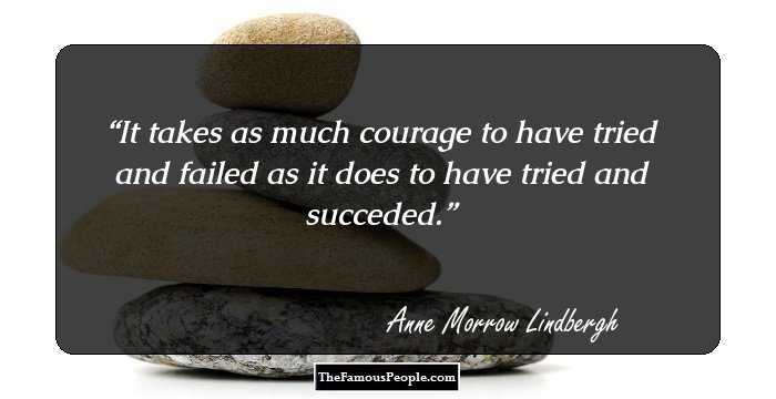 It takes as much courage to have tried and failed as it does to have tried and succeded.