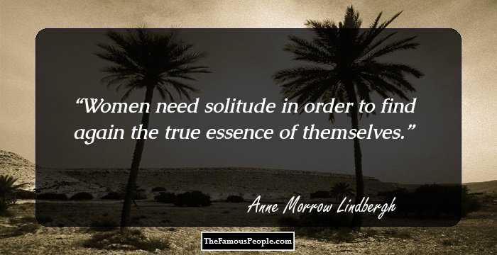 Women need solitude in order to find again the true essence of themselves.