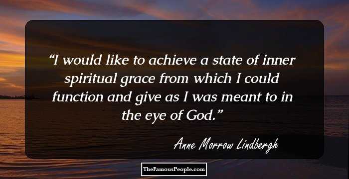 I would like to achieve a state of inner spiritual grace from which I could function and give as I was meant to in the eye of God.