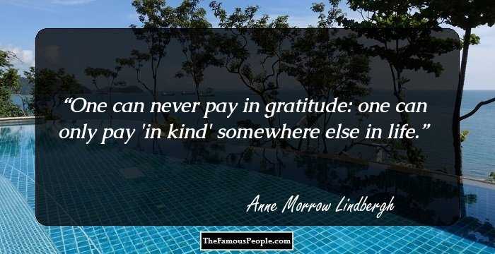 One can never pay in gratitude: one can only pay 'in kind' somewhere else in life.
